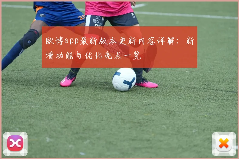 欧博app最新版本更新内容详解：新增功能与优化亮点一览