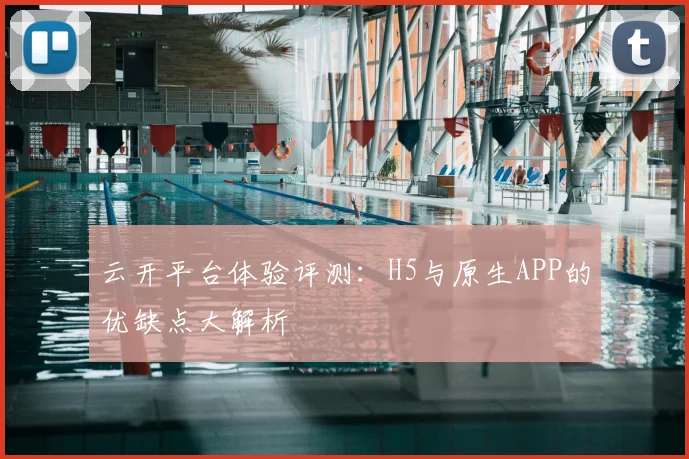 云开平台体验评测：H5与原生APP的优缺点大解析