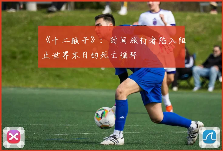 《十二猴子》：时间旅行者陷入阻止世界末日的死亡循环