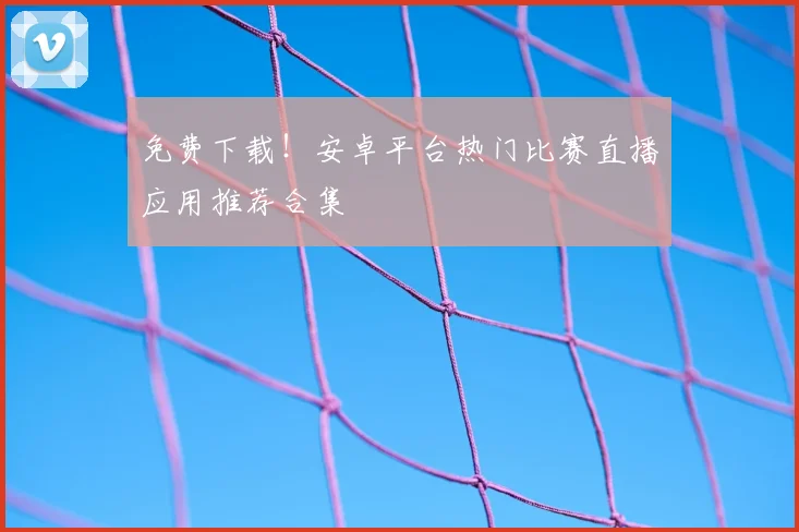 免费下载！安卓平台热门比赛直播应用推荐合集