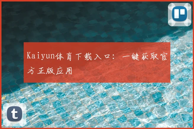 Kaiyun体育下载入口：一键获取官方正版应用