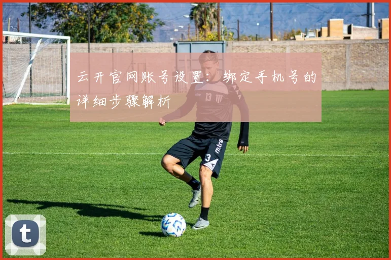 云开官网账号设置：绑定手机号的详细步骤解析