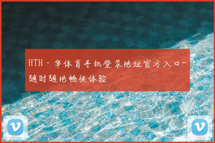 HTH·华体育手机登录地址官方入口-随时随地畅快体验