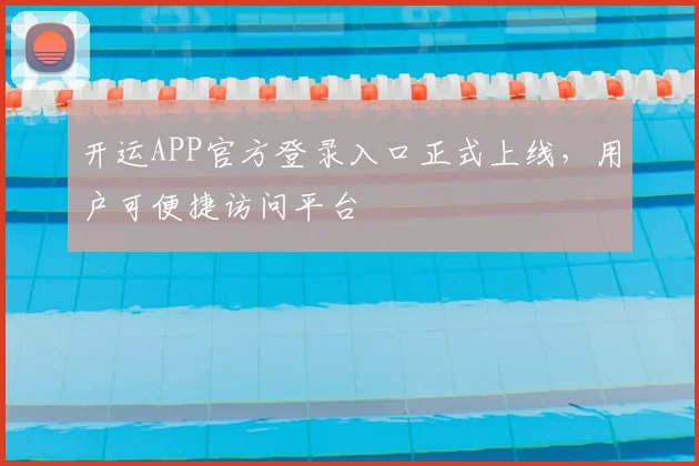 开运APP官方登录入口正式上线，用户可便捷访问平台