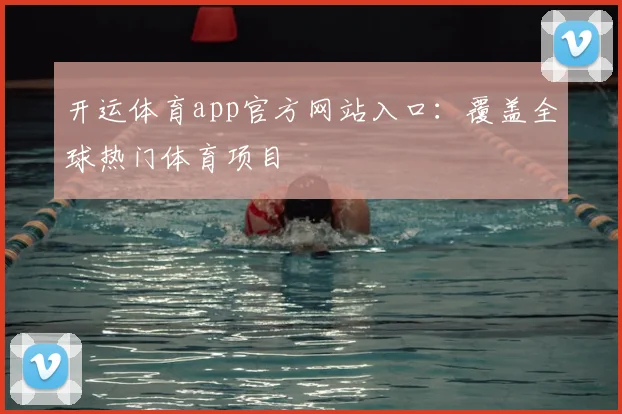 开运体育app官方网站入口：覆盖全球热门体育项目