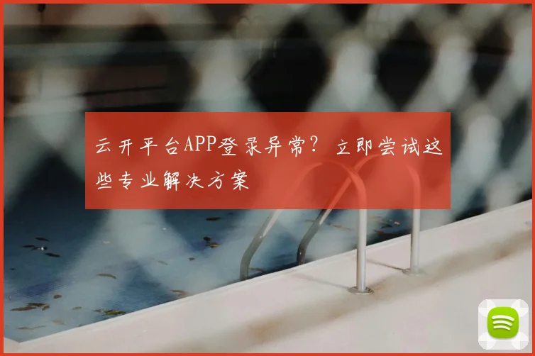 云开平台APP登录异常？立即尝试这些专业解决方案