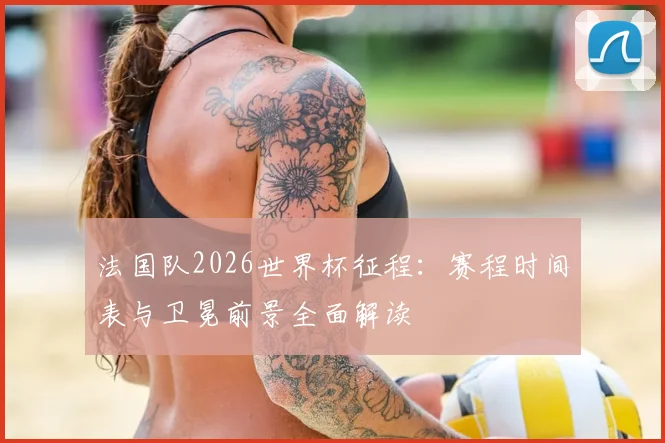 法国队2026世界杯征程：赛程时间表与卫冕前景全面解读