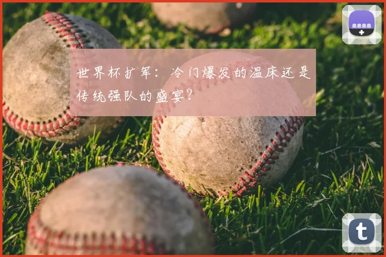 世界杯扩军：冷门爆发的温床还是传统强队的盛宴？