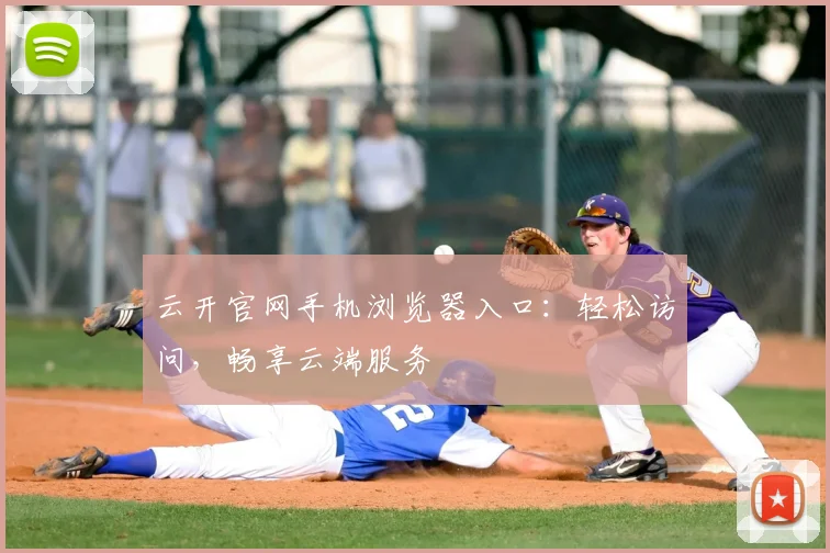 云开官网手机浏览器入口：轻松访问，畅享云端服务