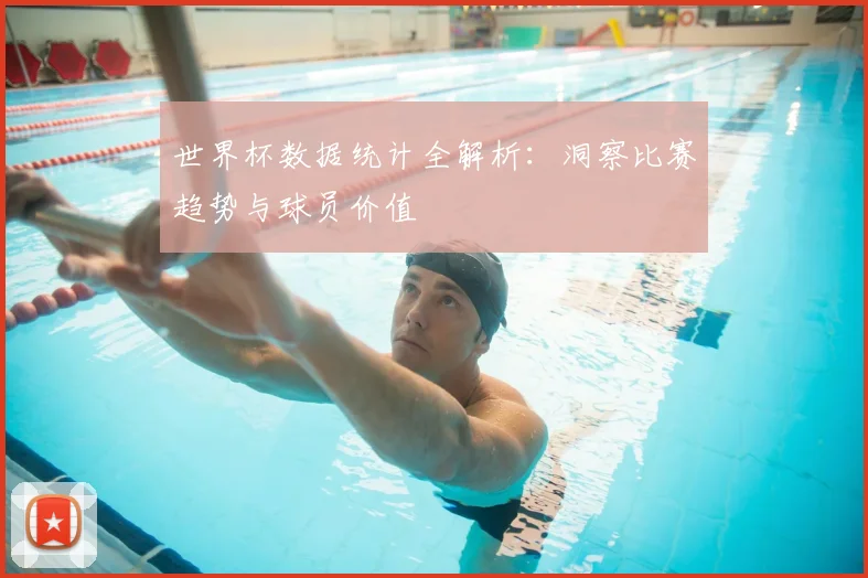 世界杯数据统计全解析：洞察比赛趋势与球员价值