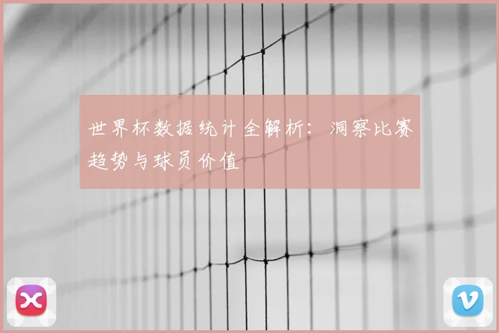 世界杯数据统计全解析：洞察比赛趋势与球员价值