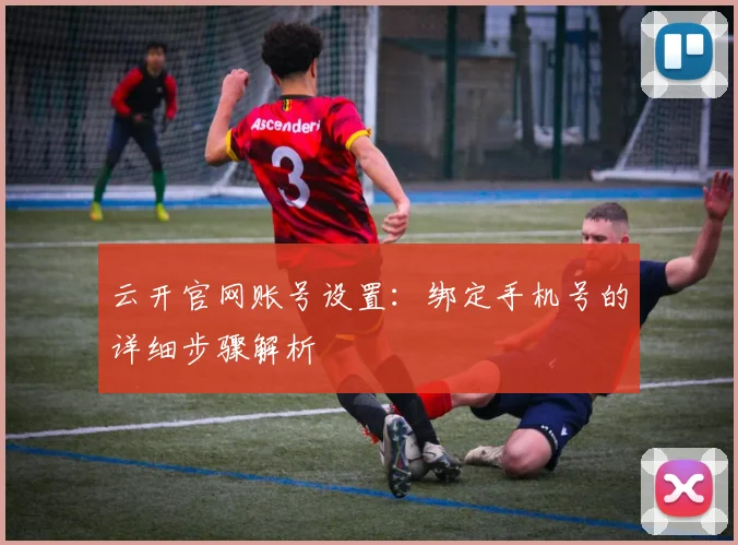 云开官网账号设置：绑定手机号的详细步骤解析