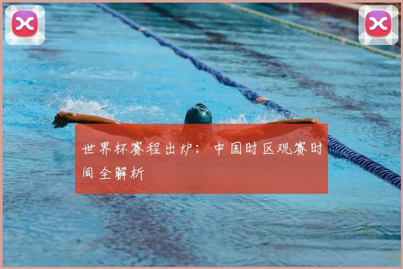 世界杯赛程出炉：中国时区观赛时间全解析