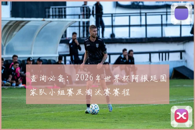 查询必备：2026年世界杯阿根廷国家队小组赛及淘汰赛赛程