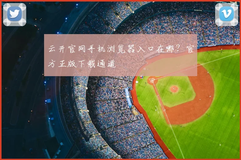 云开官网手机浏览器入口在哪？官方正版下载通道