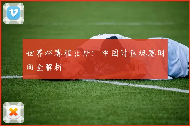世界杯赛程出炉：中国时区观赛时间全解析