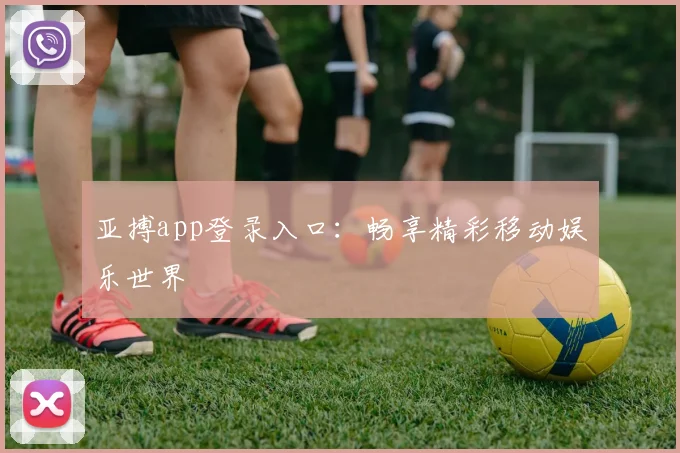亚搏app登录入口：畅享精彩移动娱乐世界