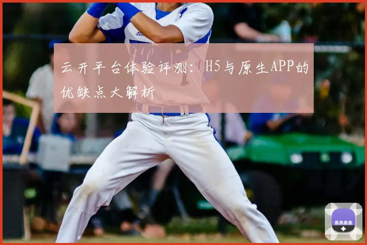 云开平台体验评测：H5与原生APP的优缺点大解析