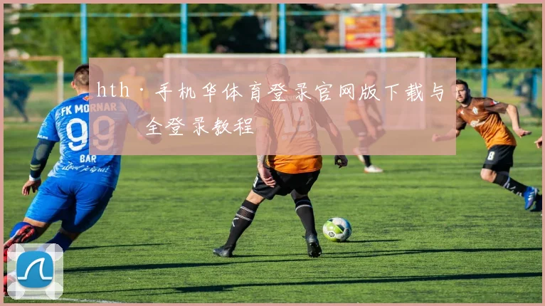 hth·手机华体育登录官网版下载与安全登录教程