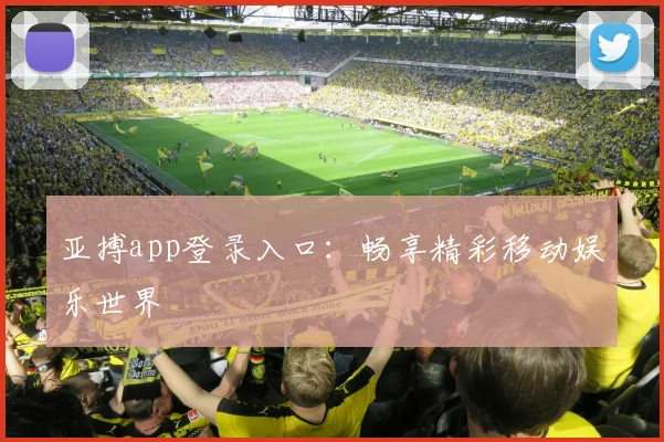 亚搏app登录入口：畅享精彩移动娱乐世界