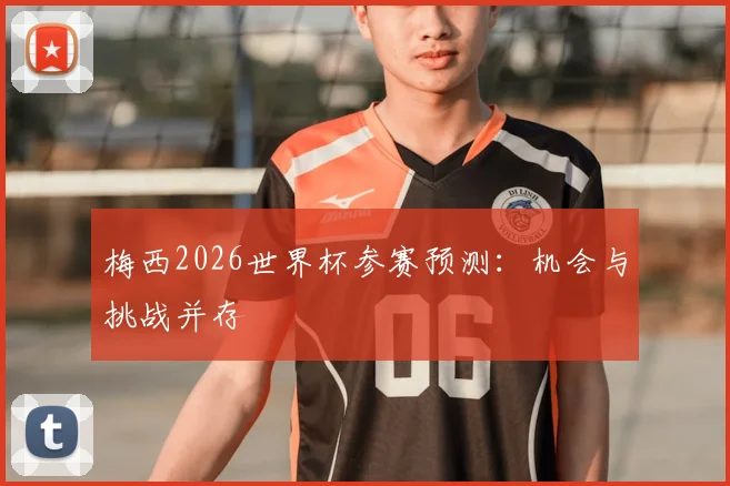 梅西2026世界杯参赛预测：机会与挑战并存